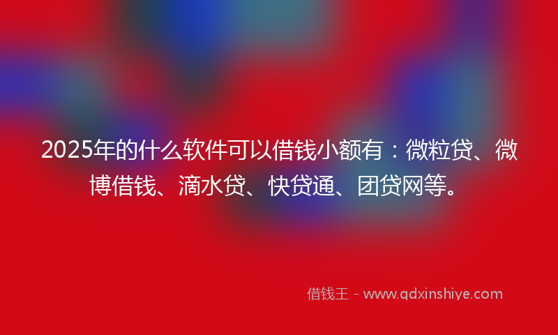 2025年的什么软件可以借钱小额有：微粒贷、微博借钱、滴水贷、快贷通、团贷网等。