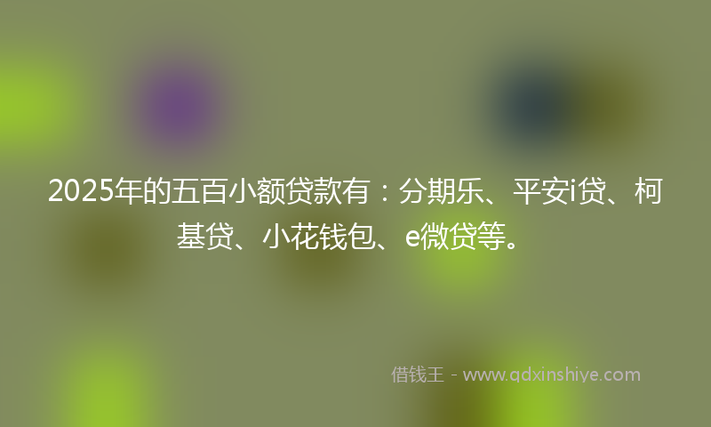 2025年的五百小额贷款有：分期乐、平安i贷、柯基贷、小花钱包、e微贷等。