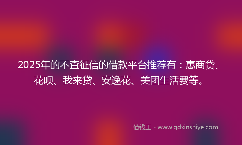 2025年的不查征信的借款平台推荐有：惠商贷、花呗、我来贷、安逸花、美团生活费等。