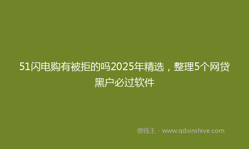 51闪电购有被拒的吗2025年精选，整理5个网贷黑户必过软件