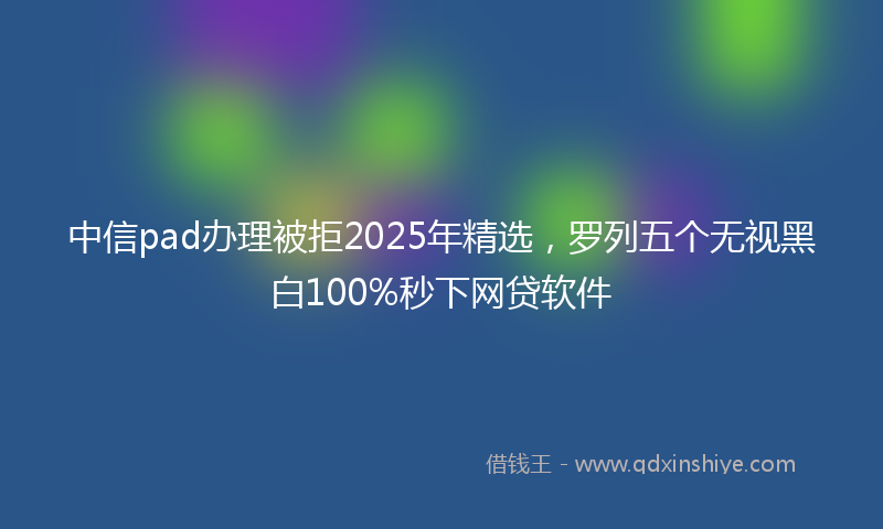 中信pad办理被拒2025年精选，罗列五个无视黑白100%秒下网贷软件
