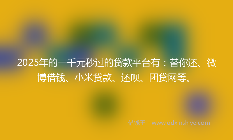 2025年的一千元秒过的贷款平台有：替你还、微博借钱、小米贷款、还呗、团贷网等。