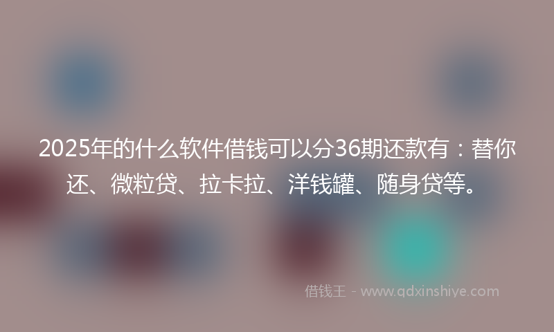 2025年的什么软件借钱可以分36期还款有：替你还、微粒贷、拉卡拉、洋钱罐、随身贷等。