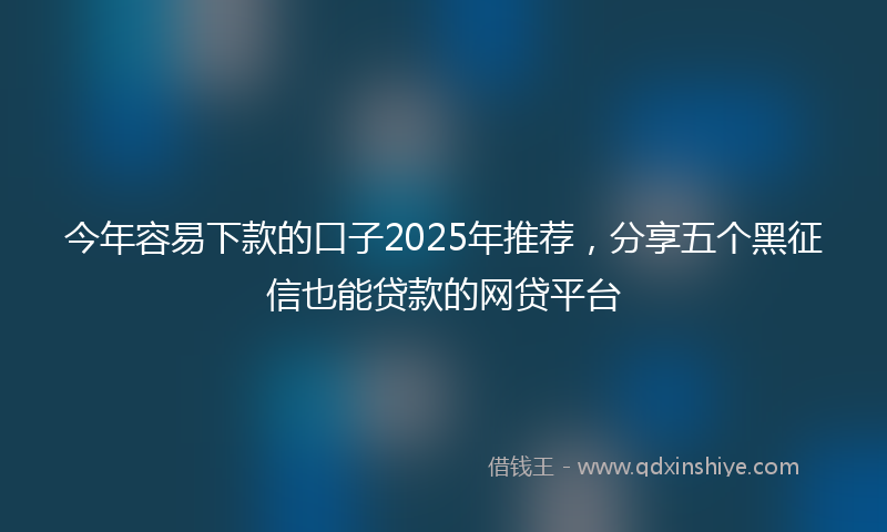 今年容易下款的口子2025年推荐，分享五个黑征信也能贷款的网贷平台