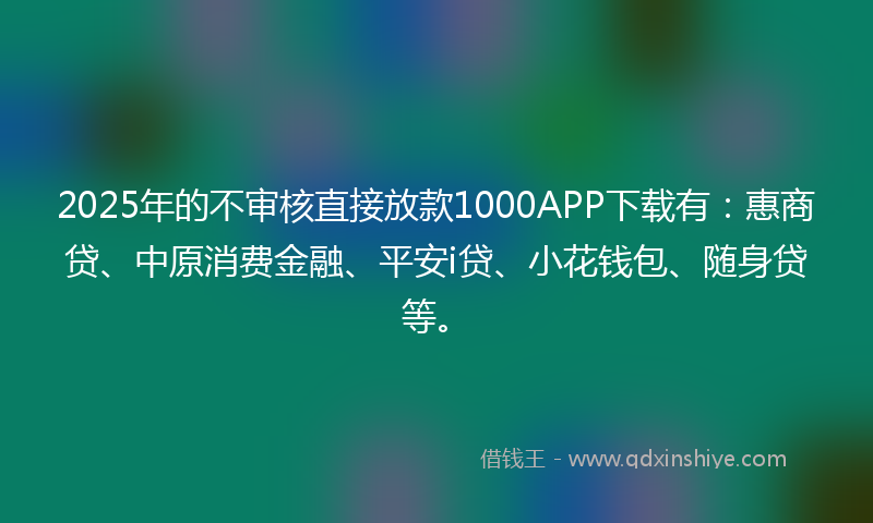 2025年的不审核直接放款1000APP下载有：惠商贷、中原消费金融、平安i贷、小花钱包、随身贷等。