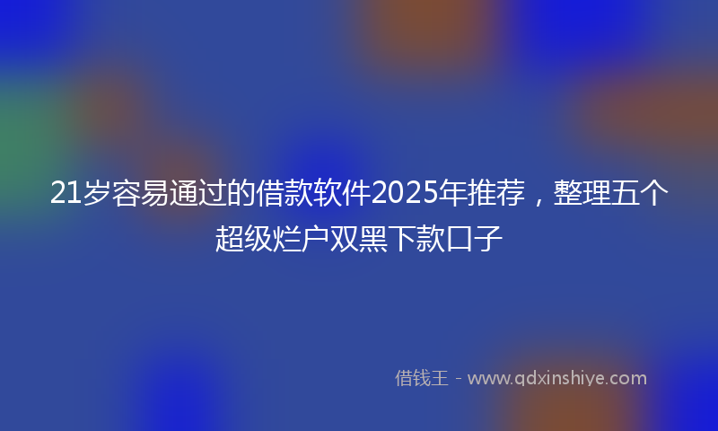 21岁容易通过的借款软件2025年推荐，整理五个超级烂户双黑下款口子