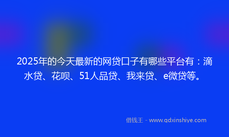 2025年的今天最新的网贷口子有哪些平台有：滴水贷、花呗、51人品贷、我来贷、e微贷等。