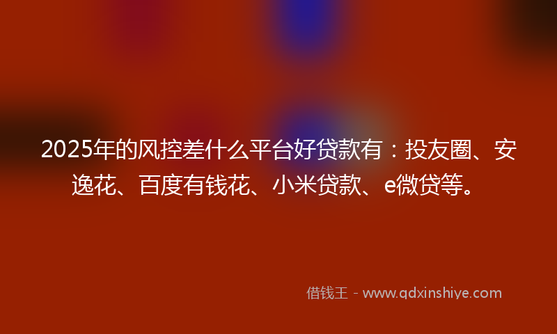 2025年的风控差什么平台好贷款有：投友圈、安逸花、百度有钱花、小米贷款、e微贷等。
