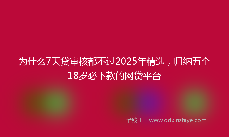 为什么7天贷审核都不过2025年精选，归纳五个18岁必下款的网贷平台