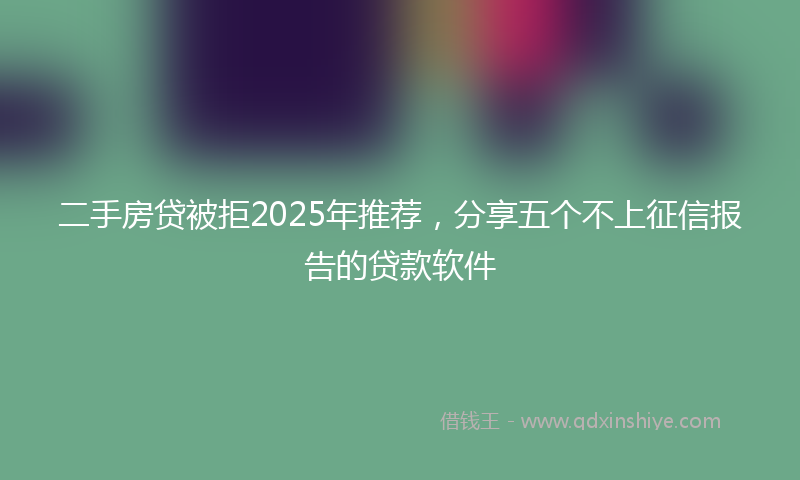 二手房贷被拒2025年推荐，分享五个不上征信报告的贷款软件