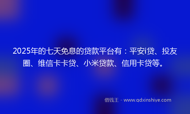 2025年的七天免息的贷款平台有：平安i贷、投友圈、维信卡卡贷、小米贷款、信用卡贷等。