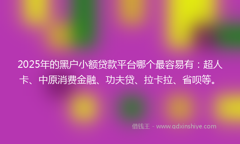 2025年的黑户小额贷款平台哪个最容易有：超人卡、中原消费金融、功夫贷、拉卡拉、省呗等。
