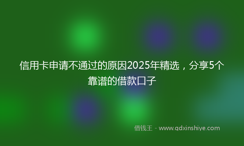 信用卡申请不通过的原因2025年精选，分享5个靠谱的借款口子