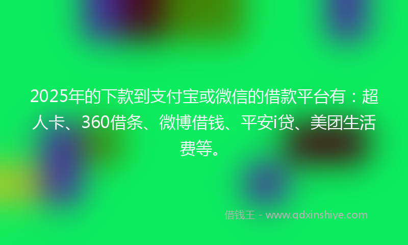 2025年的下款到支付宝或微信的借款平台有：超人卡、360借条、微博借钱、平安i贷、美团生活费等。