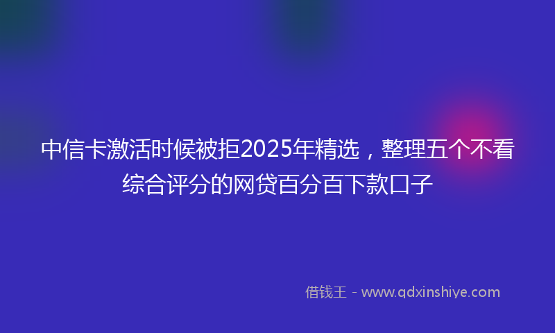中信卡激活时候被拒2025年精选，整理五个不看综合评分的网贷百分百下款口子