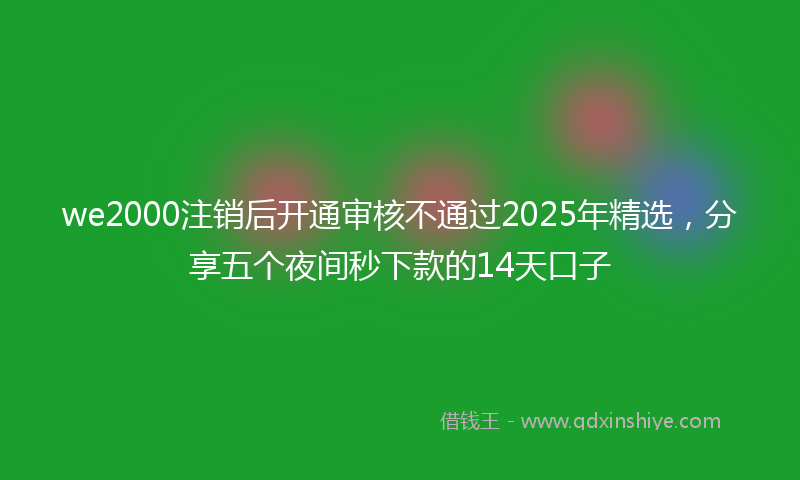 we2000注销后开通审核不通过2025年精选，分享五个夜间秒下款的14天口子