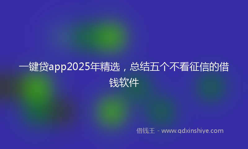 一键贷app2025年精选，总结五个不看征信的借钱软件