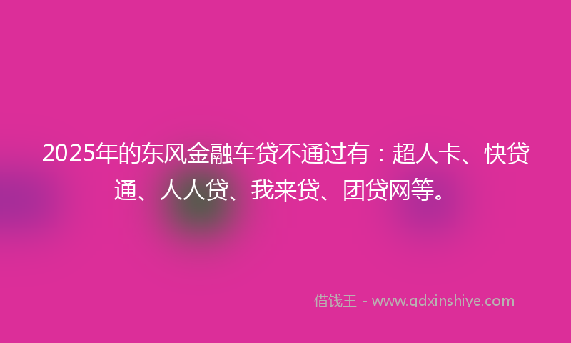 2025年的东风金融车贷不通过有：超人卡、快贷通、人人贷、我来贷、团贷网等。