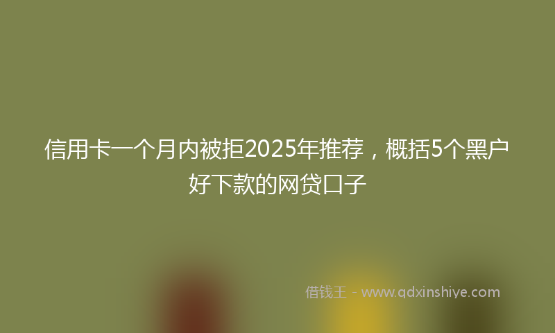 信用卡一个月内被拒2025年推荐，概括5个黑户好下款的网贷口子