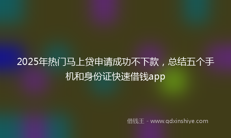 2025年热门马上贷申请成功不下款，总结五个手机和身份证快速借钱app