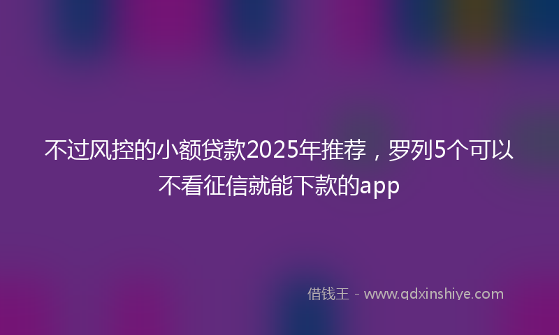 不过风控的小额贷款2025年推荐，罗列5个可以不看征信就能下款的app