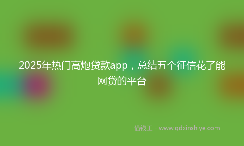 2025年热门高炮贷款app，总结五个征信花了能网贷的平台