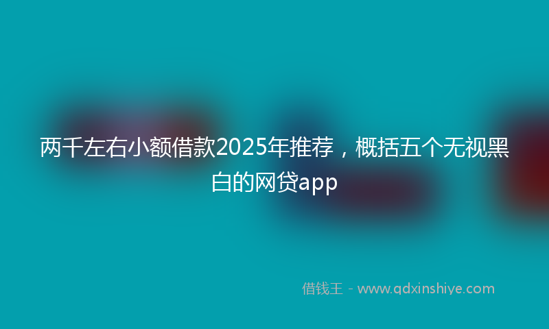 两千左右小额借款2025年推荐，概括五个无视黑白的网贷app