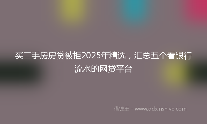 买二手房房贷被拒2025年精选，汇总五个看银行流水的网贷平台