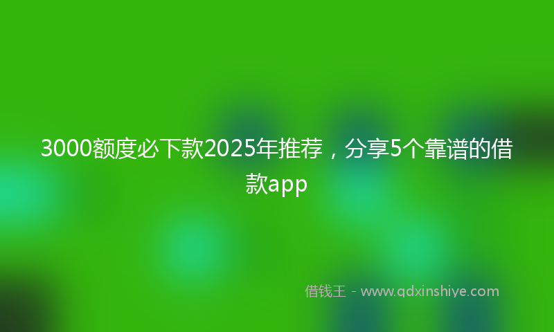 3000额度必下款2025年推荐，分享5个靠谱的借款app