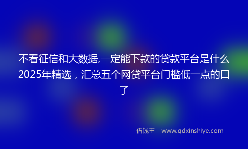 不看征信和大数据,一定能下款的贷款平台是什么2025年精选，汇总五个网贷平台门槛低一点的口子