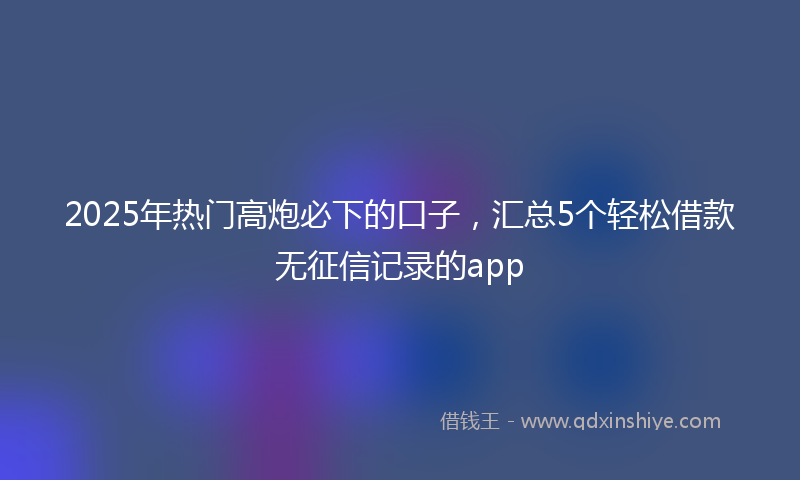 2025年热门高炮必下的口子，汇总5个轻松借款无征信记录的app