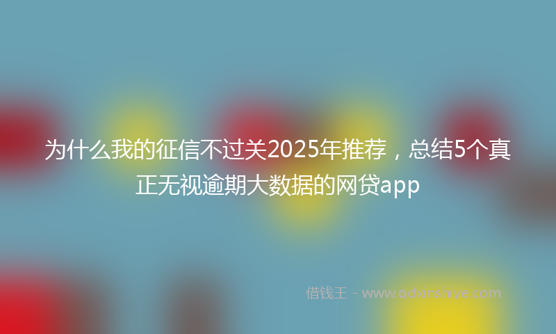 为什么我的征信不过关2025年推荐，总结5个真正无视逾期大数据的网贷app