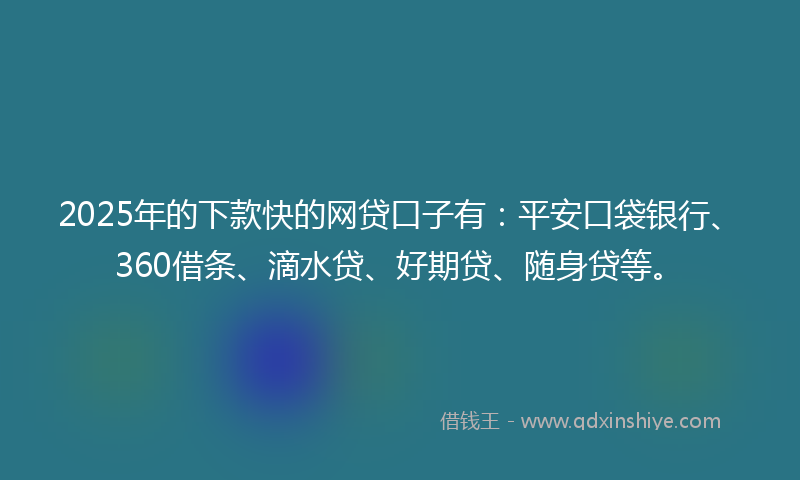 2025年的下款快的网贷口子有：平安口袋银行、360借条、滴水贷、好期贷、随身贷等。