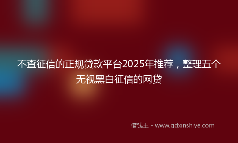 不查征信的正规贷款平台2025年推荐，整理五个无视黑白征信的网贷