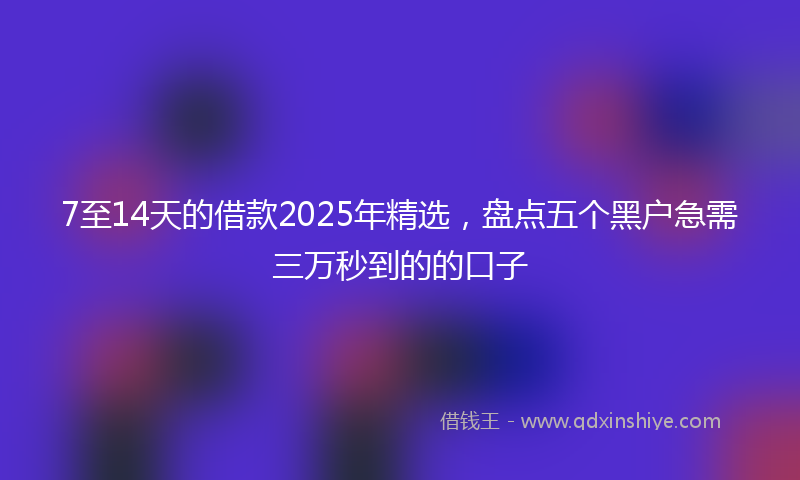 7至14天的借款2025年精选，盘点五个黑户急需三万秒到的的口子
