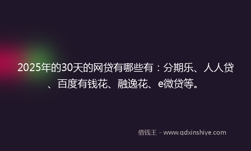 2025年的30天的网贷有哪些有：分期乐、人人贷、百度有钱花、融逸花、e微贷等。
