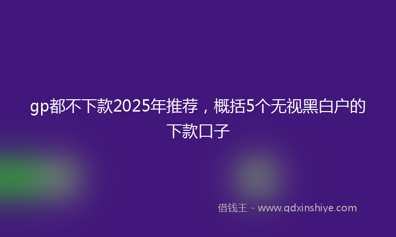 gp都不下款2025年推荐，概括5个无视黑白户的下款口子