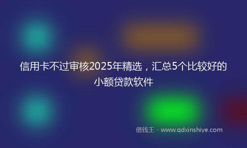 信用卡不过审核2025年精选，汇总5个比较好的小额贷款软件
