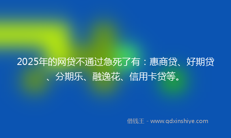 2025年的网贷不通过急死了有：惠商贷、好期贷、分期乐、融逸花、信用卡贷等。