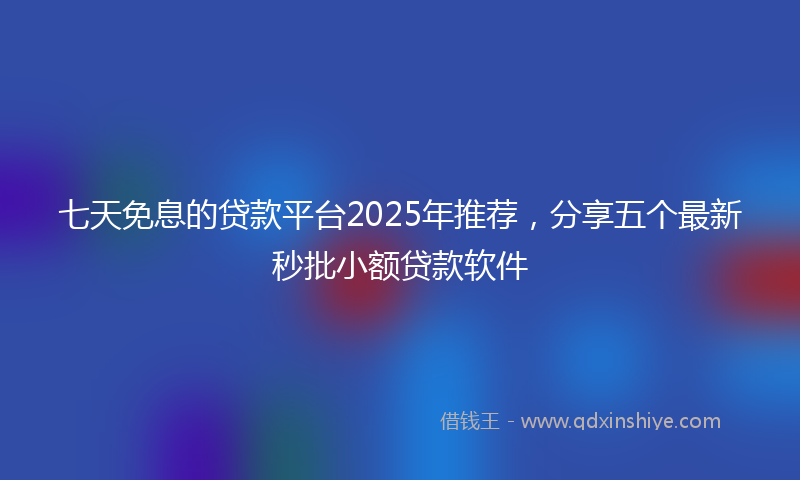 七天免息的贷款平台2025年推荐，分享五个最新秒批小额贷款软件