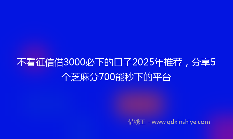不看征信借3000必下的口子2025年推荐，分享5个芝麻分700能秒下的平台