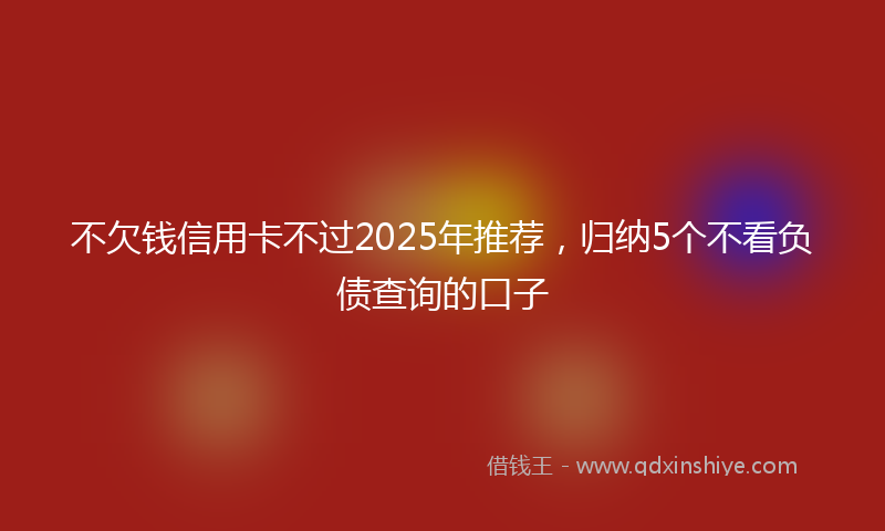 不欠钱信用卡不过2025年推荐，归纳5个不看负债查询的口子