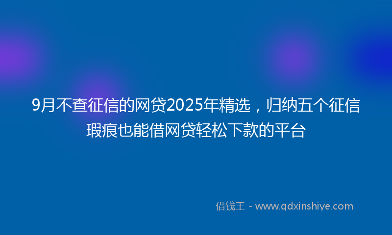 9月不查征信的网贷2025年精选，归纳五个征信瑕疵也能借网贷轻松下款的平台