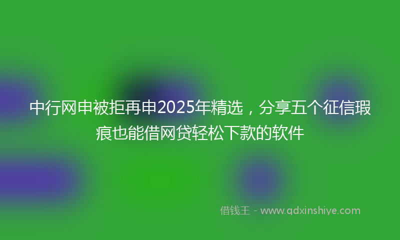 中行网申被拒再申2025年精选，分享五个征信瑕疵也能借网贷轻松下款的软件