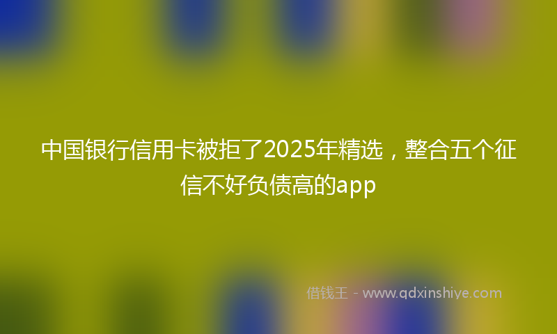 中国银行信用卡被拒了2025年精选，整合五个征信不好负债高的app