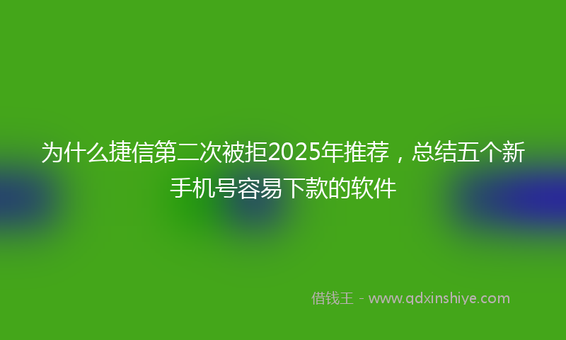 为什么捷信第二次被拒2025年推荐，总结五个新手机号容易下款的软件