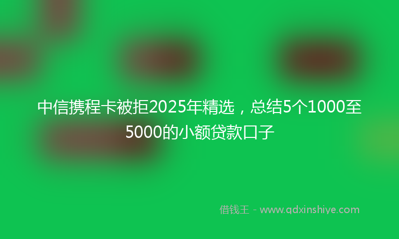 中信携程卡被拒2025年精选，总结5个1000至5000的小额贷款口子