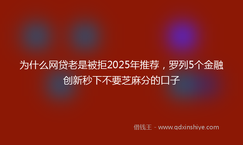 为什么网贷老是被拒2025年推荐，罗列5个金融创新秒下不要芝麻分的口子