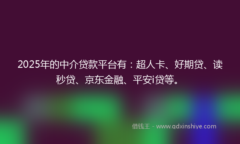 2025年的中介贷款平台有：超人卡、好期贷、读秒贷、京东金融、平安i贷等。