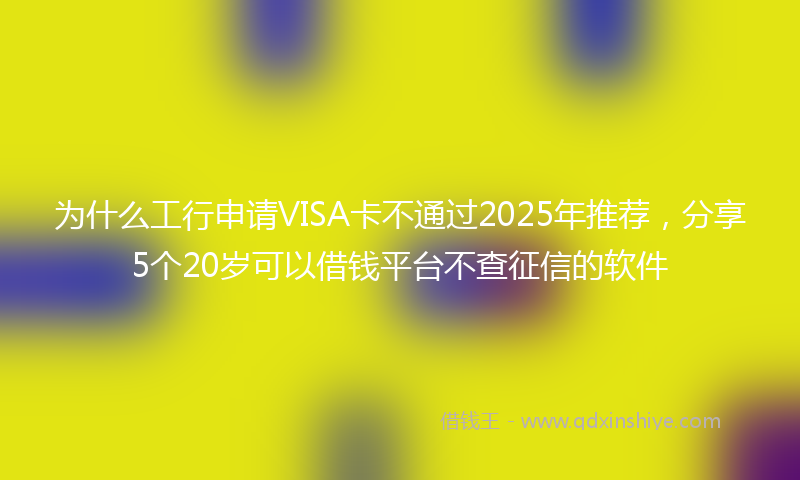 为什么工行申请VISA卡不通过2025年推荐，分享5个20岁可以借钱平台不查征信的软件